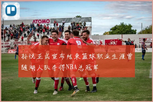孙悦正式宣布结束篮球职业生涯曾随湖人队夺得NBA总冠军