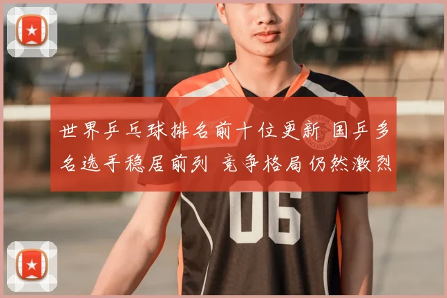 世界乒乓球排名前十位更新 国乒多名选手稳居前列 竞争格局仍然激烈