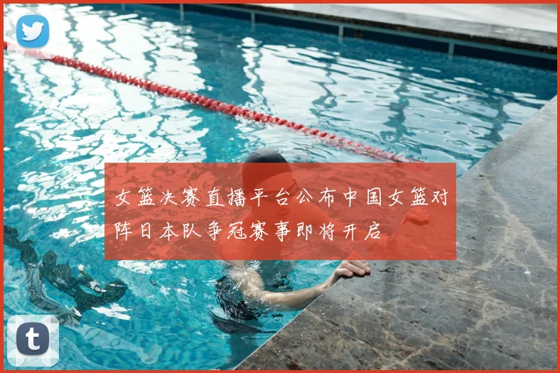 女篮决赛直播平台公布中国女篮对阵日本队争冠赛事即将开启
