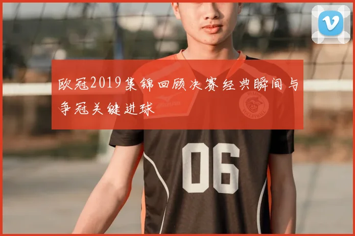 欧冠2019集锦回顾决赛经典瞬间与争冠关键进球