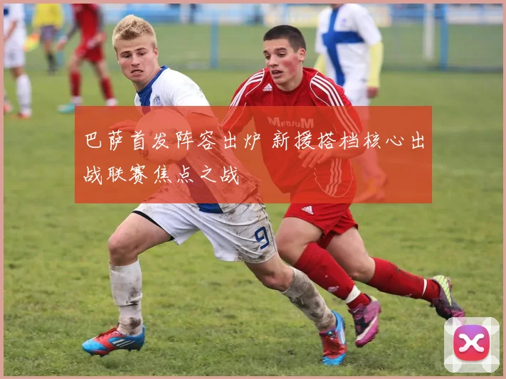 巴萨首发阵容出炉 新援搭档核心出战联赛焦点之战