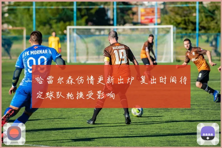 哈雷尔森伤情更新出炉 复出时间待定球队轮换受影响