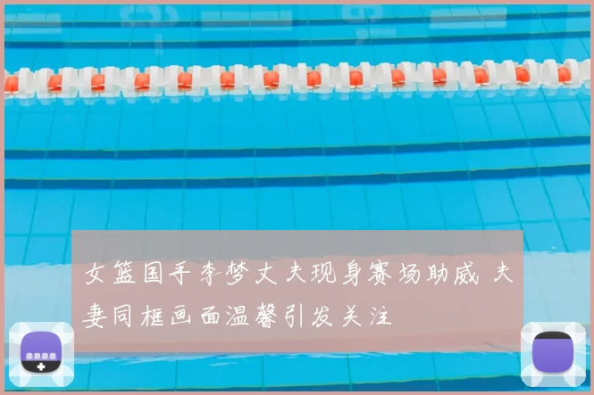 女篮国手李梦丈夫现身赛场助威 夫妻同框画面温馨引发关注