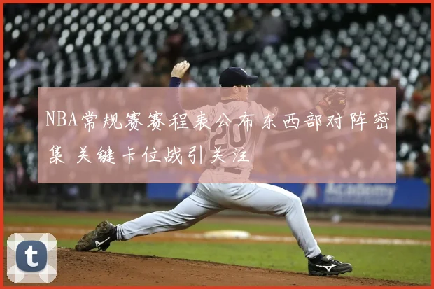 NBA常规赛赛程表公布东西部对阵密集 关键卡位战引关注