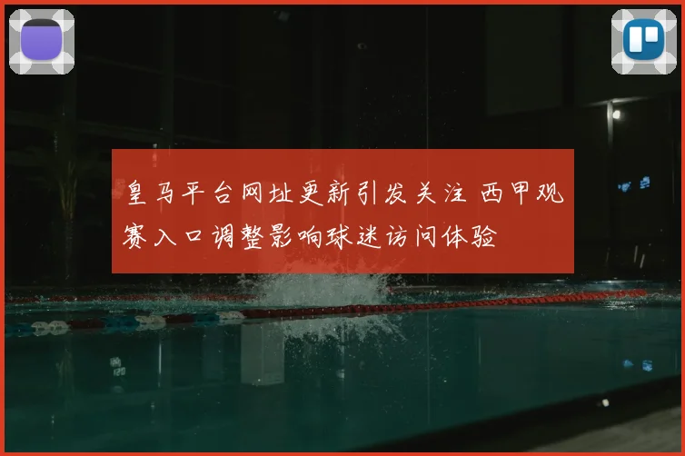皇马平台网址更新引发关注 西甲观赛入口调整影响球迷访问体验
