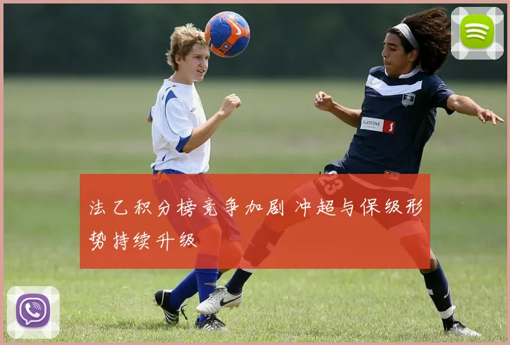 法乙积分榜竞争加剧 冲超与保级形势持续升级