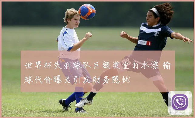 世界杯失利球队巨额奖金打水漂 输球代价曝光引发财务隐忧