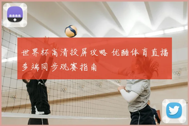 世界杯高清投屏攻略 优酷体育直播多端同步观赛指南