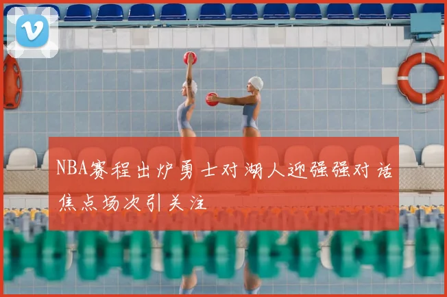 NBA赛程出炉勇士对湖人迎强强对话焦点场次引关注