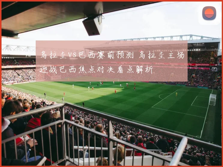 乌拉圭vs巴西赛前预测 乌拉圭主场迎战巴西焦点对决看点解析