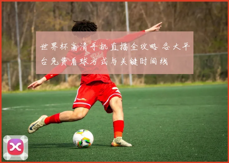 世界杯高清手机直播全攻略 各大平台免费看球方式与关键时间线