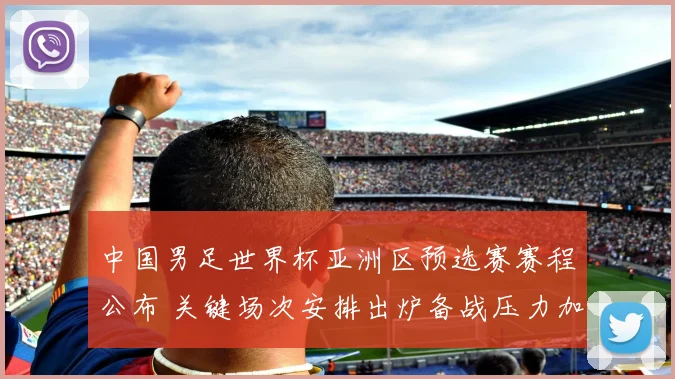 中国男足世界杯亚洲区预选赛赛程公布 关键场次安排出炉备战压力加大