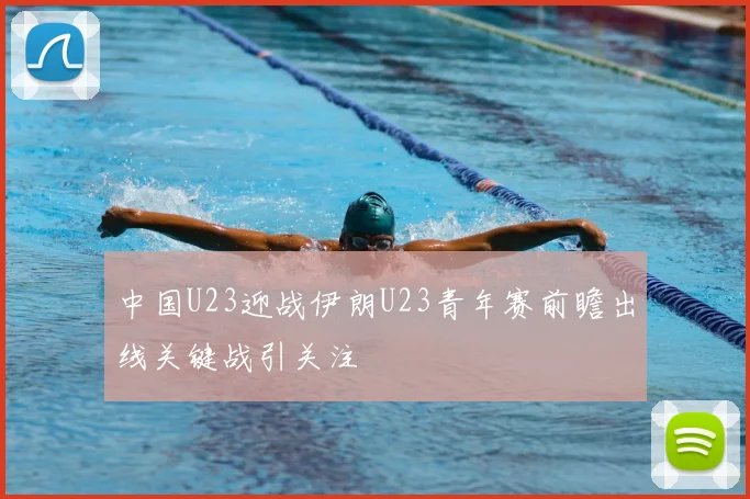 中国U23迎战伊朗U23青年赛前瞻出线关键战引关注