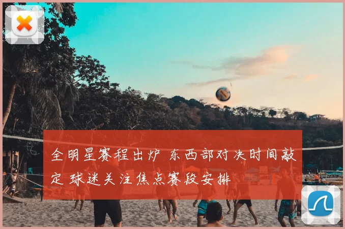 全明星赛程出炉 东西部对决时间敲定 球迷关注焦点赛段安排