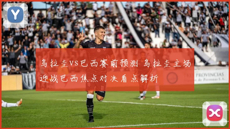 乌拉圭vs巴西赛前预测 乌拉圭主场迎战巴西焦点对决看点解析