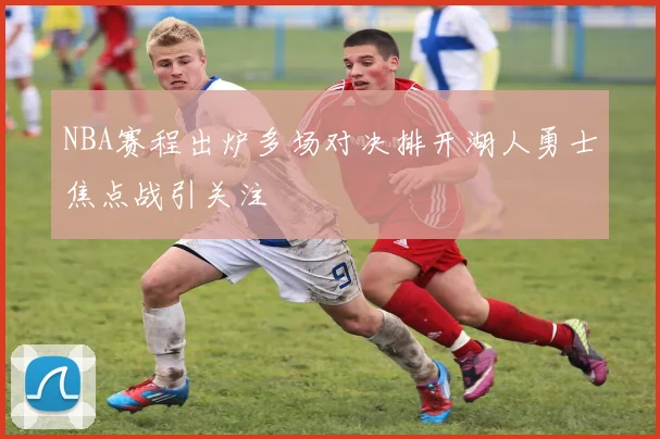 NBA赛程出炉多场对决排开湖人勇士焦点战引关注
