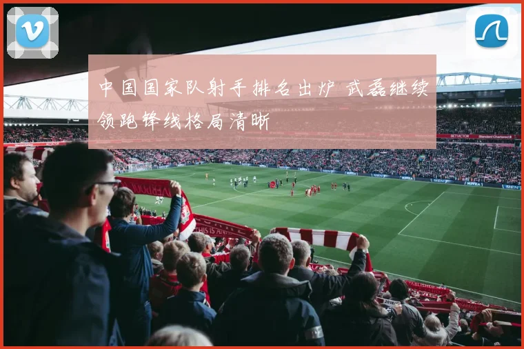 中国国家队射手排名出炉 武磊继续领跑锋线格局清晰