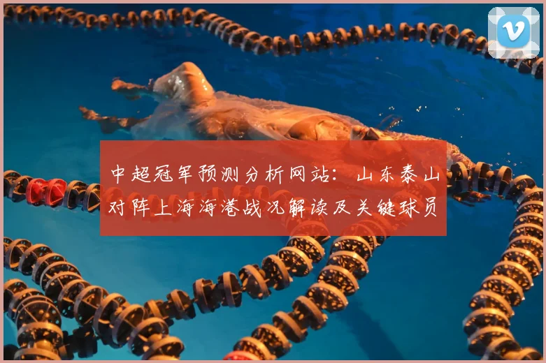 中超冠军预测分析网站：山东泰山对阵上海海港战况解读及关键球员伤停影响