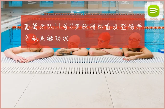 葡萄牙队11号C罗欧洲杯首发登场并贡献关键助攻