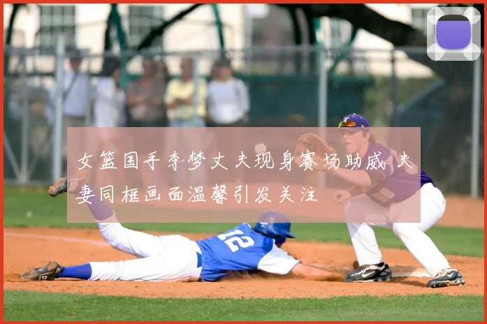 女篮国手李梦丈夫现身赛场助威 夫妻同框画面温馨引发关注