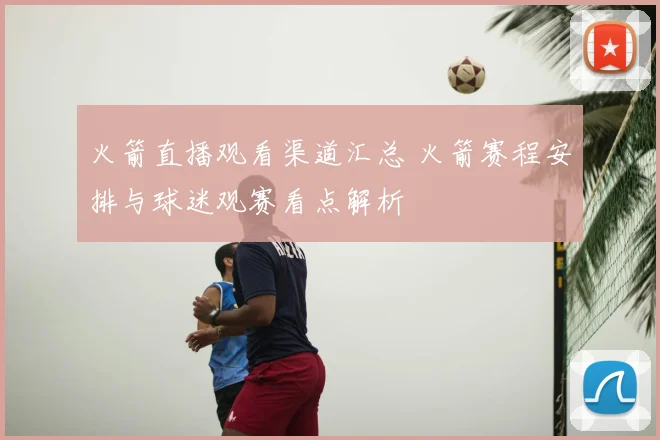 火箭直播观看渠道汇总 火箭赛程安排与球迷观赛看点解析