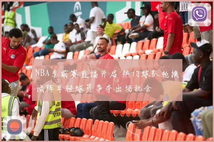 NBA季前赛直播开启 热门球队轮换试阵年轻球员争夺出场机会
