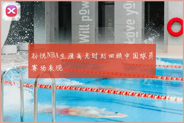 孙悦NBA生涯高光时刻回顾中国球员赛场表现