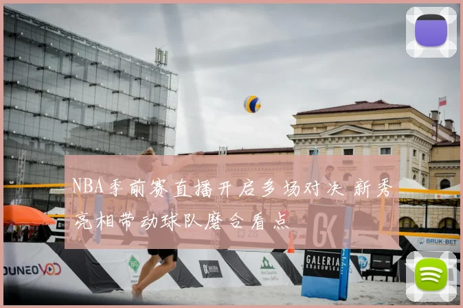 NBA季前赛直播开启多场对决 新秀亮相带动球队磨合看点