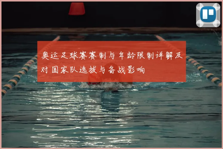 奥运足球赛赛制与年龄限制详解及对国家队选拔与备战影响