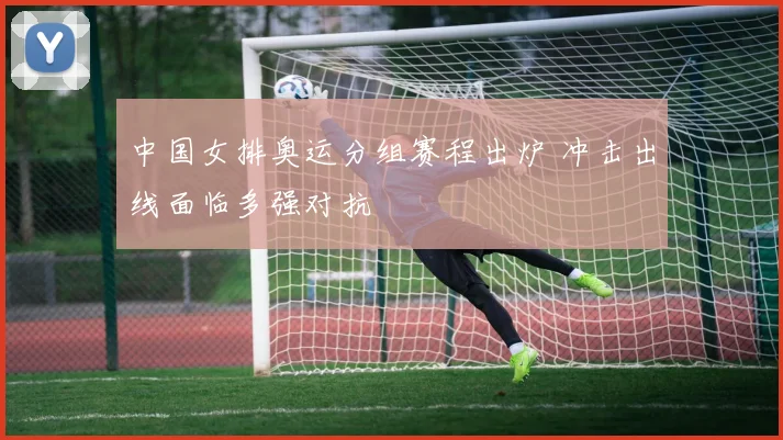 中国女排奥运分组赛程出炉 冲击出线面临多强对抗