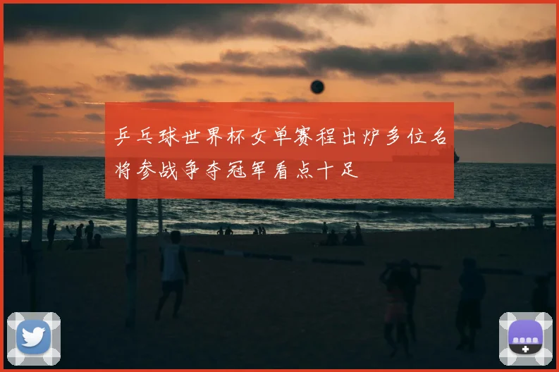 乒乓球世界杯女单赛程出炉多位名将参战争夺冠军看点十足