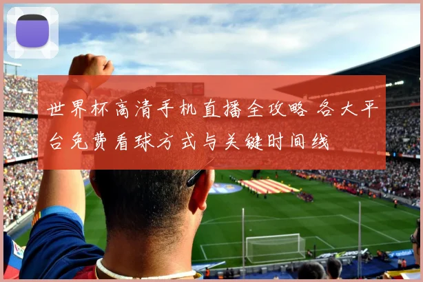 世界杯高清手机直播全攻略 各大平台免费看球方式与关键时间线