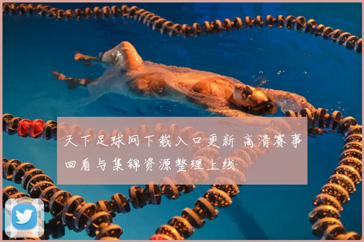天下足球网下载入口更新 高清赛事回看与集锦资源整理上线