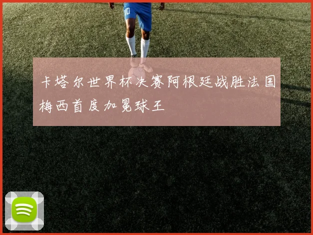 卡塔尔世界杯决赛阿根廷战胜法国梅西首度加冕球王