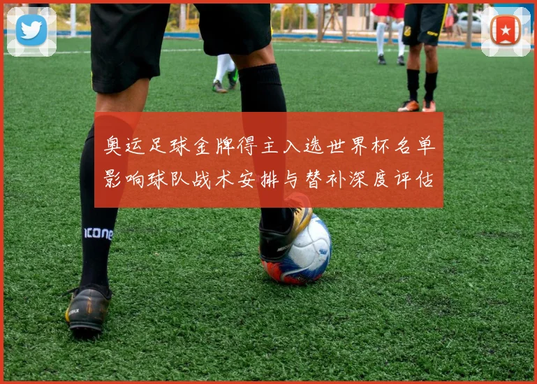 奥运足球金牌得主入选世界杯名单影响球队战术安排与替补深度评估