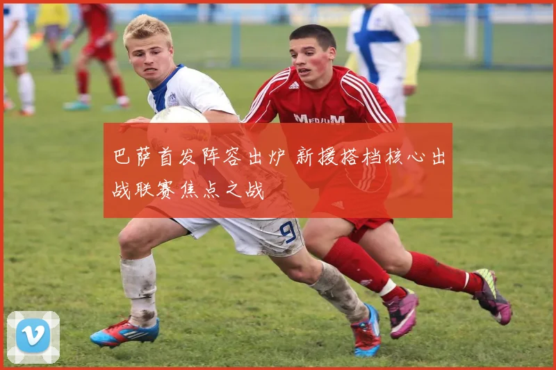 巴萨首发阵容出炉 新援搭档核心出战联赛焦点之战