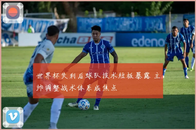 世界杯失利后球队技术短板暴露 主帅调整战术体系成焦点