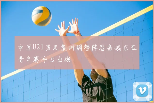 中国U21男足集训调整阵容备战东亚青年赛冲击出线
