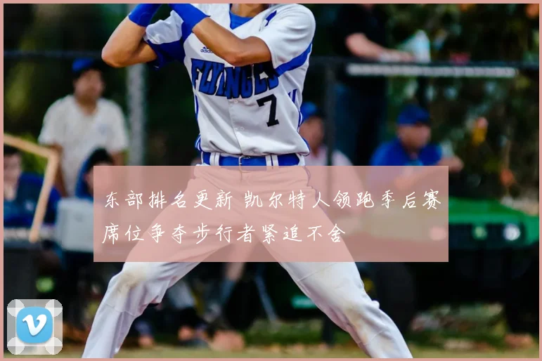 东部排名更新 凯尔特人领跑季后赛席位争夺步行者紧追不舍