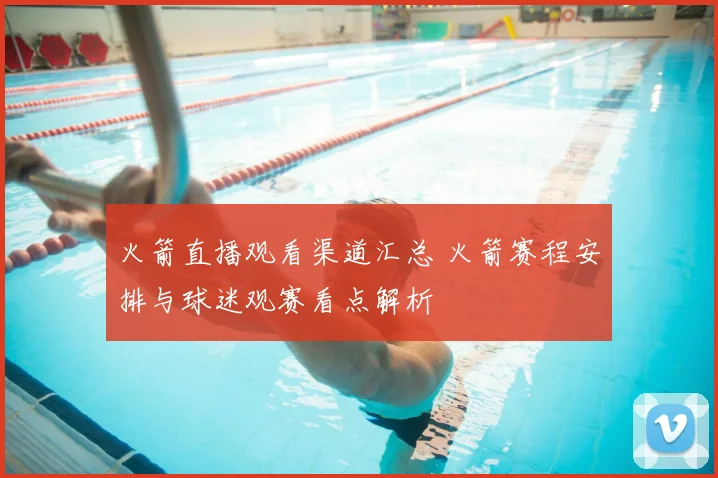 火箭直播观看渠道汇总 火箭赛程安排与球迷观赛看点解析