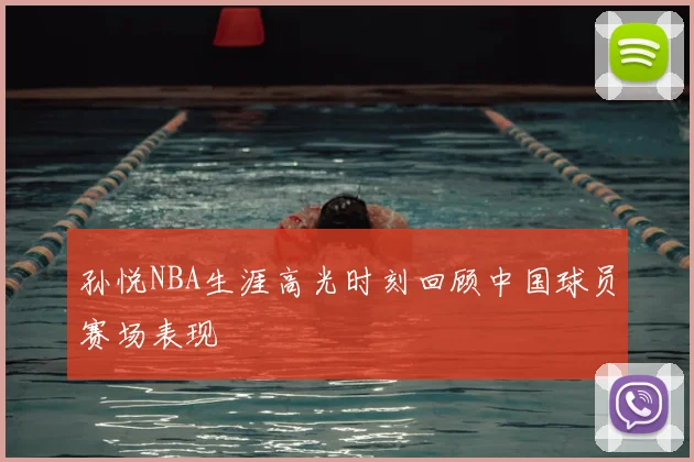 孙悦NBA生涯高光时刻回顾中国球员赛场表现