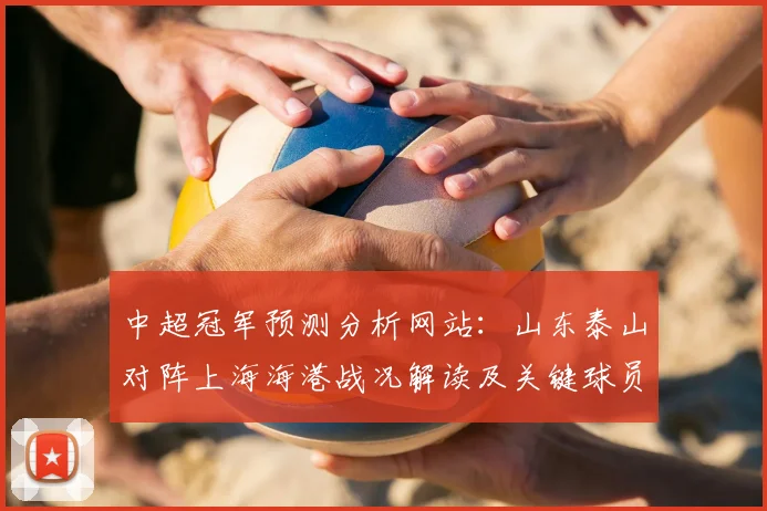 中超冠军预测分析网站：山东泰山对阵上海海港战况解读及关键球员伤停影响