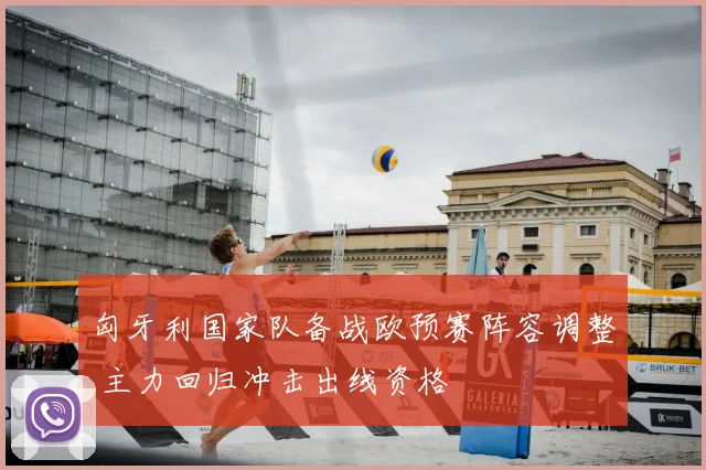 匈牙利国家队备战欧预赛阵容调整 主力回归冲击出线资格