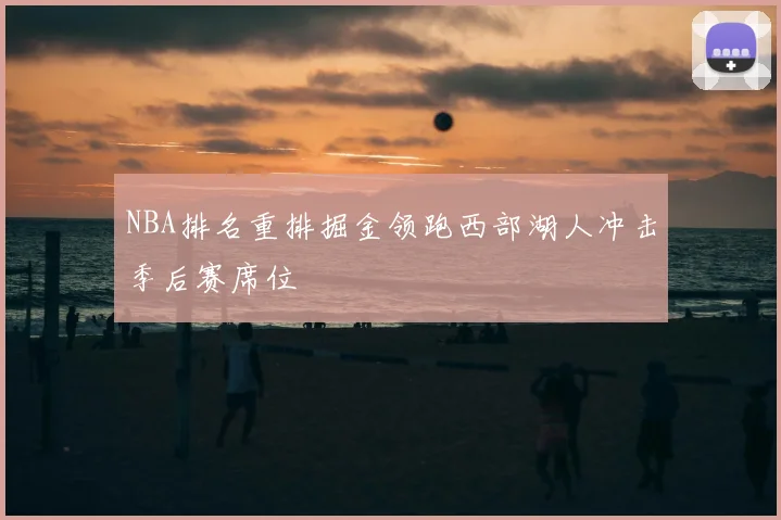 NBA排名重排掘金领跑西部湖人冲击季后赛席位