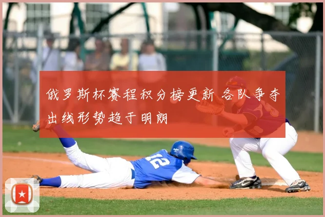 俄罗斯杯赛程积分榜更新 各队争夺出线形势趋于明朗