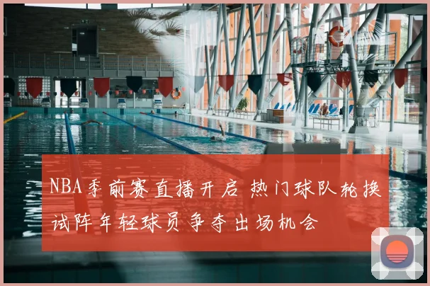 NBA季前赛直播开启 热门球队轮换试阵年轻球员争夺出场机会