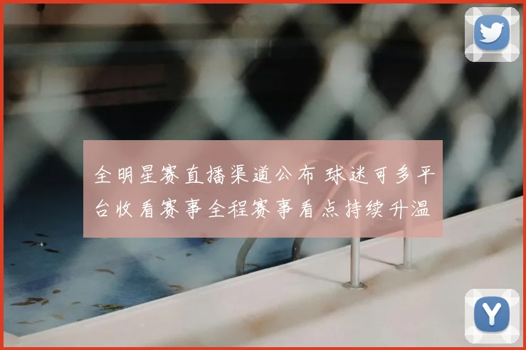 全明星赛直播渠道公布 球迷可多平台收看赛事全程赛事看点持续升温