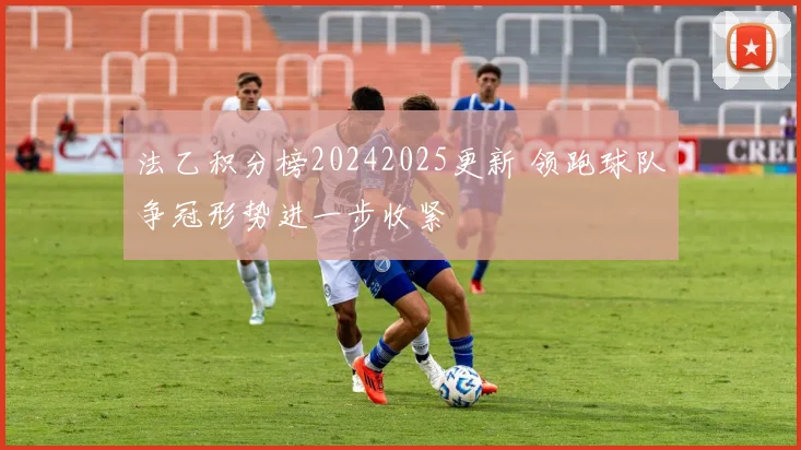 法乙积分榜20242025更新 领跑球队争冠形势进一步收紧