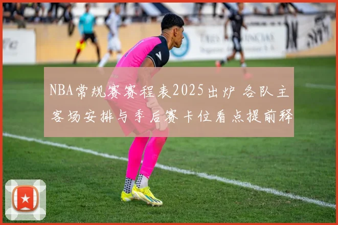 NBA常规赛赛程表2025出炉 各队主客场安排与季后赛卡位看点提前释放