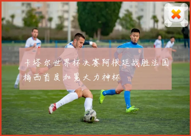 卡塔尔世界杯决赛阿根廷战胜法国梅西首度加冕大力神杯